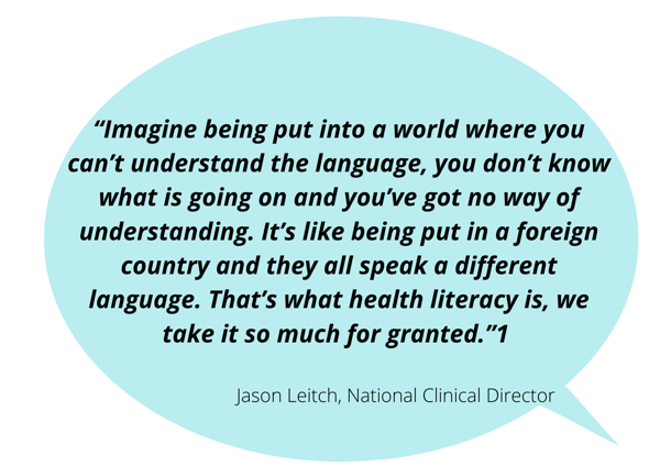 “Imagine being put into a world where you can’t understand the language, you don’t know what is going on and you’ve got no way of understanding. It’s like being put in a foreign country and they all speak a different language. That’s what health literacy is, we take it so much for granted.” Jason Leitch, National Clinical Director 